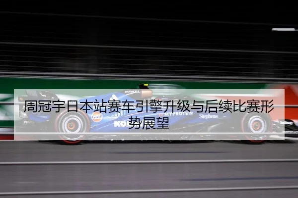 周冠宇日本站赛车引擎升级与后续比赛形势展望